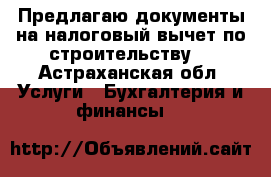 Предлагаю документы на налоговый вычет по строительству. - Астраханская обл. Услуги » Бухгалтерия и финансы   